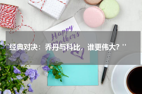 "经典对决：乔丹与科比，谁更伟大？"