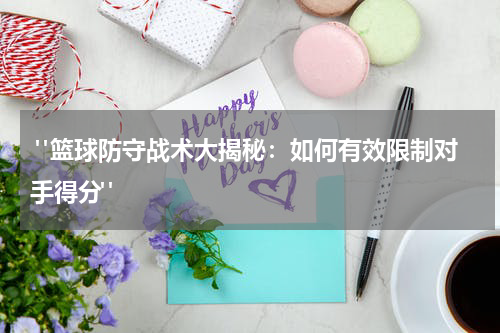  "篮球防守战术大揭秘：如何有效限制对手得分"