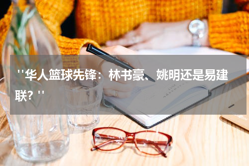  "华人篮球先锋：林书豪、姚明还是易建联？"