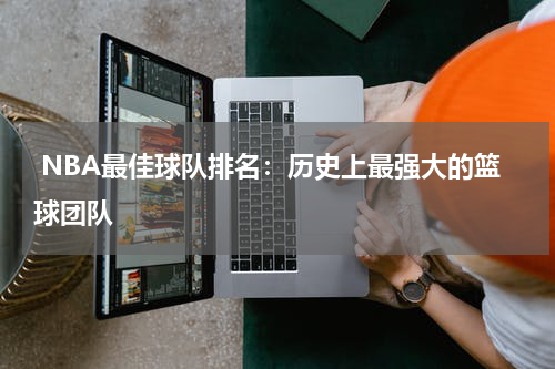  NBA最佳球队排名：历史上最强大的篮球团队