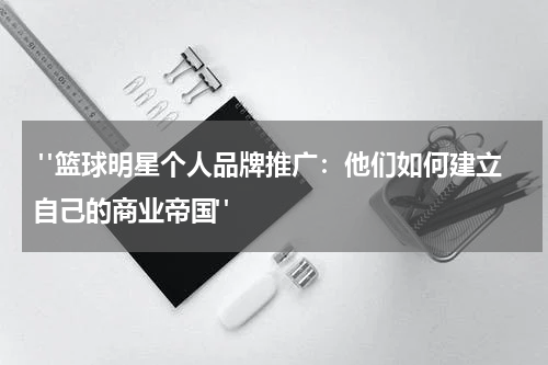  "篮球明星个人品牌推广：他们如何建立自己的商业帝国"