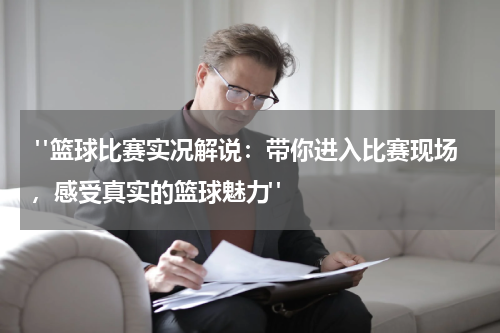  "篮球比赛实况解说：带你进入比赛现场，感受真实的篮球魅力"