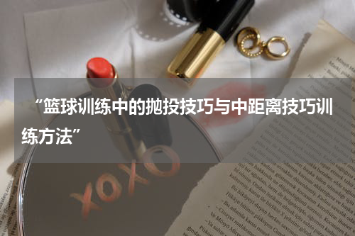 “篮球训练中的抛投技巧与中距离技巧训练方法”