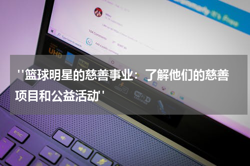  "篮球明星的慈善事业：了解他们的慈善项目和公益活动"