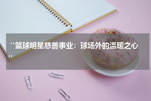  "篮球明星慈善事业：球场外的温暖之心"