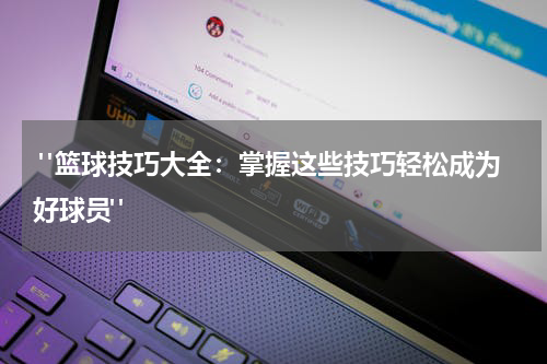  "篮球技巧大全：掌握这些技巧轻松成为好球员"