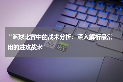  "篮球比赛中的战术分析：深入解析最常用的进攻战术"