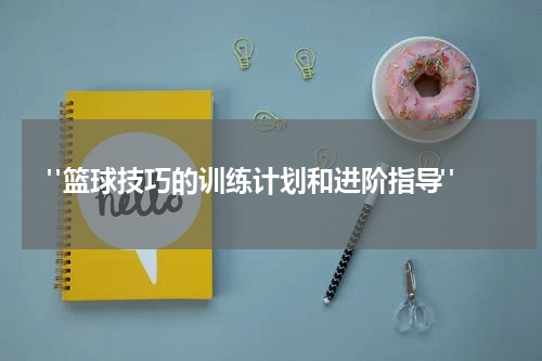  "篮球技巧的训练计划和进阶指导"