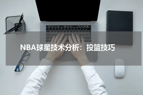  NBA球星技术分析：投篮技巧