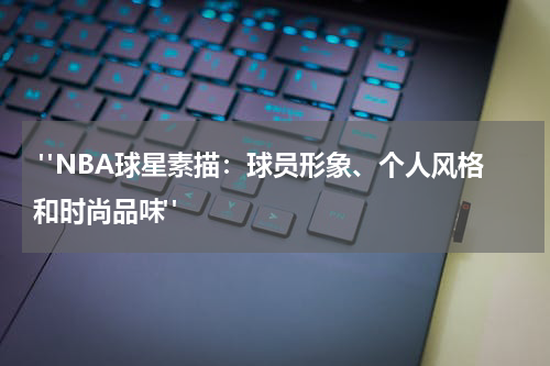  "NBA球星素描：球员形象、个人风格和时尚品味"