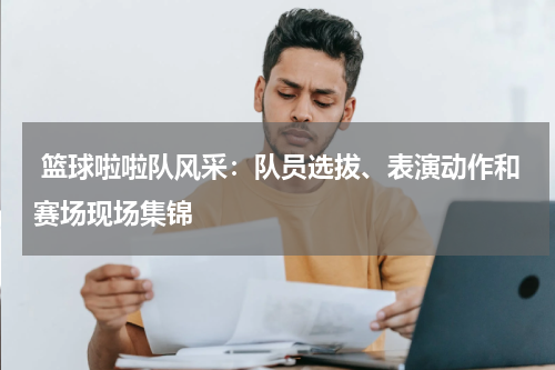 篮球啦啦队风采：队员选拔、表演动作和赛场现场集锦