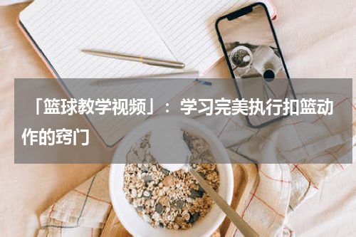  「篮球教学视频」：学习完美执行扣篮动作的窍门