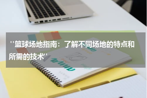  "篮球场地指南：了解不同场地的特点和所需的技术"