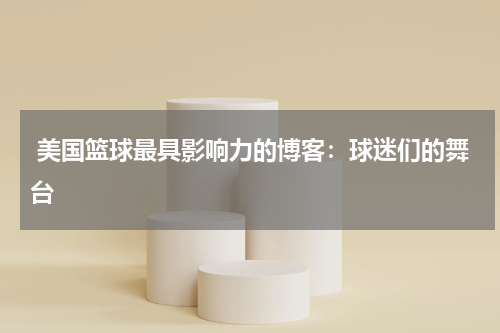  美国篮球最具影响力的博客：球迷们的舞台