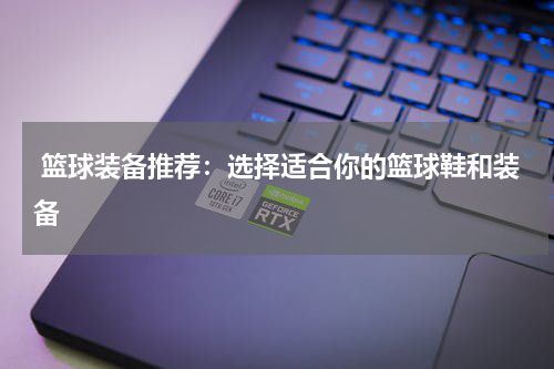  篮球装备推荐：选择适合你的篮球鞋和装备