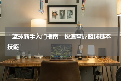  "篮球新手入门指南：快速掌握篮球基本技能"