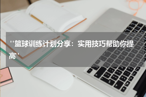 "篮球训练计划分享：实用技巧帮助你提高"