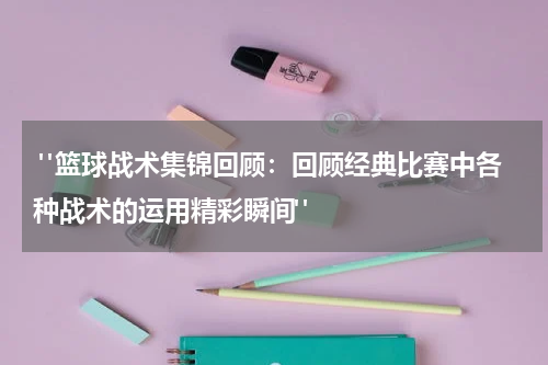  "篮球战术集锦回顾：回顾经典比赛中各种战术的运用精彩瞬间"