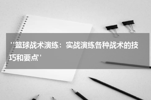  "篮球战术演练：实战演练各种战术的技巧和要点"