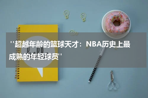  "超越年龄的篮球天才：NBA历史上最成熟的年轻球员"