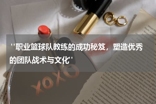  "职业篮球队教练的成功秘笈，塑造优秀的团队战术与文化"
