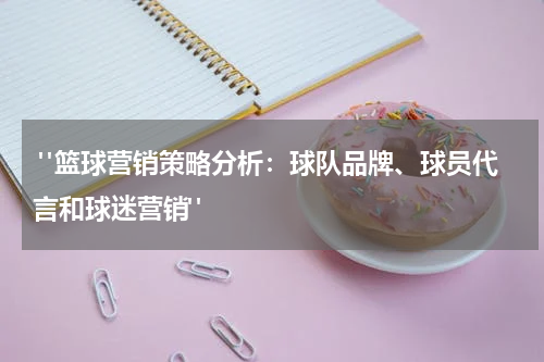  "篮球营销策略分析：球队品牌、球员代言和球迷营销"
