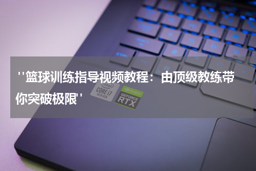  "篮球训练指导视频教程：由顶级教练带你突破极限"
