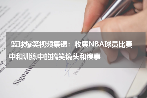  篮球爆笑视频集锦：收集NBA球员比赛中和训练中的搞笑镜头和糗事