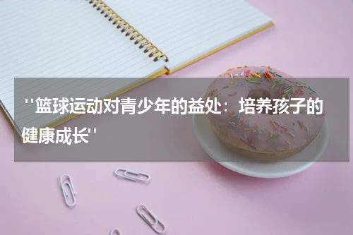  "篮球运动对青少年的益处：培养孩子的健康成长"