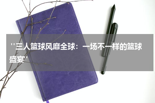  "三人篮球风靡全球：一场不一样的篮球盛宴"