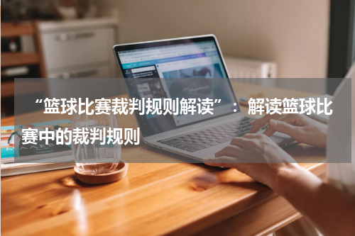  “篮球比赛裁判规则解读”：解读篮球比赛中的裁判规则