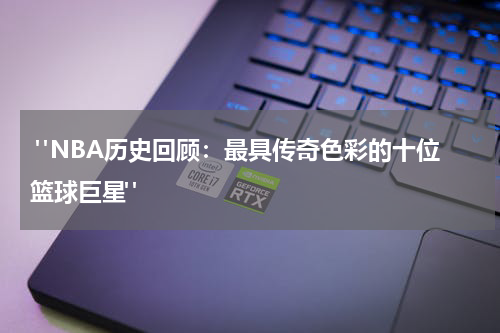  "NBA历史回顾：最具传奇色彩的十位篮球巨星"