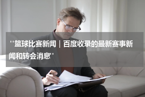  "篮球比赛新闻｜百度收录的最新赛事新闻和转会消息"