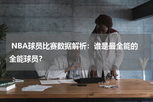  NBA球员比赛数据解析：谁是最全能的全能球员？