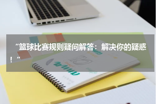  “篮球比赛规则疑问解答：解决你的疑惑！”