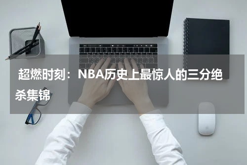  超燃时刻：NBA历史上最惊人的三分绝杀集锦