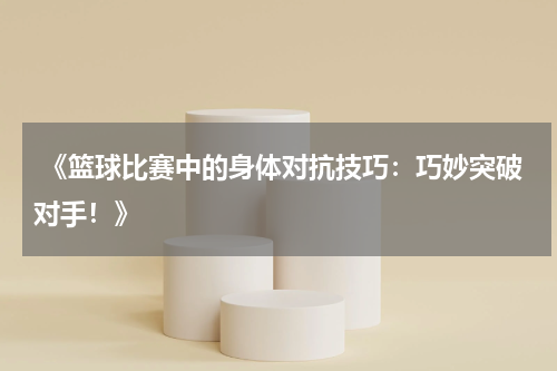  《篮球比赛中的身体对抗技巧：巧妙突破对手！》
