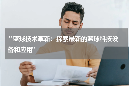  "篮球技术革新：探索最新的篮球科技设备和应用"