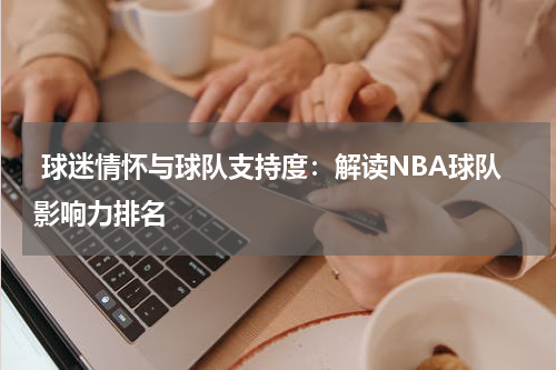  球迷情怀与球队支持度：解读NBA球队影响力排名