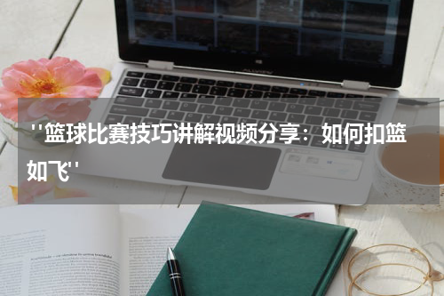  "篮球比赛技巧讲解视频分享：如何扣篮如飞"