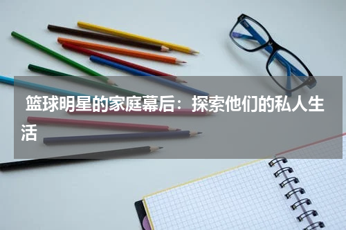  篮球明星的家庭幕后：探索他们的私人生活