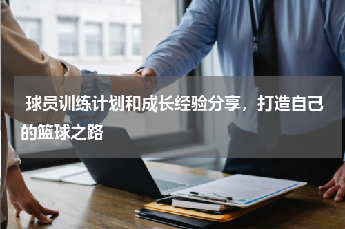  球员训练计划和成长经验分享，打造自己的篮球之路