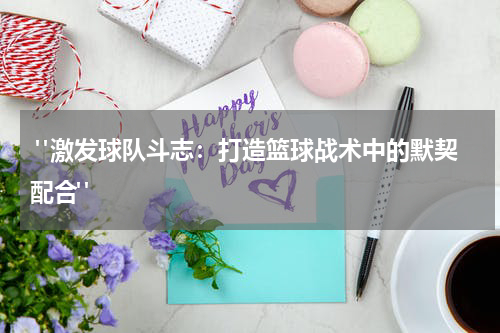  "激发球队斗志：打造篮球战术中的默契配合"