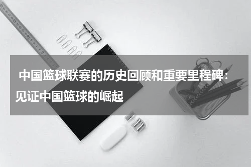 中国篮球联赛的历史回顾和重要里程碑：见证中国篮球的崛起