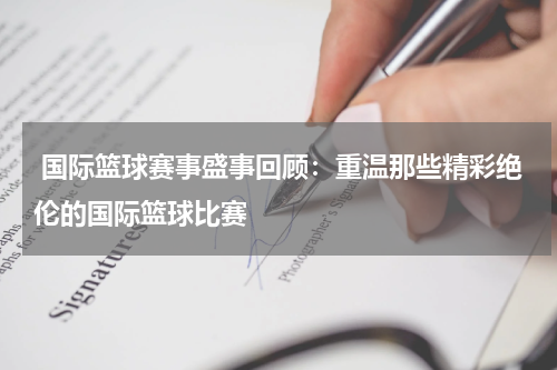  国际篮球赛事盛事回顾：重温那些精彩绝伦的国际篮球比赛