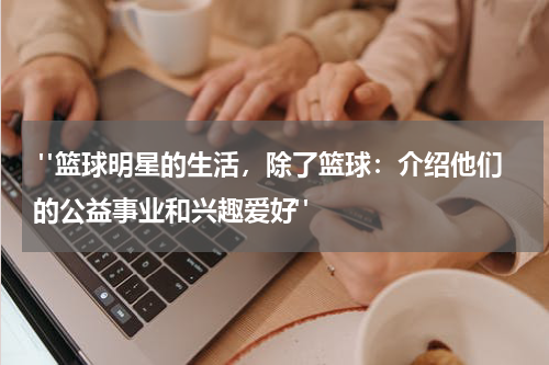  "篮球明星的生活，除了篮球：介绍他们的公益事业和兴趣爱好"