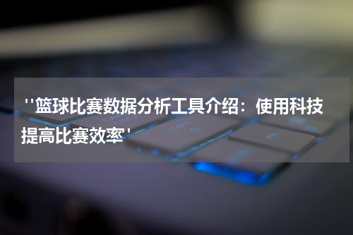  "篮球比赛数据分析工具介绍：使用科技提高比赛效率"