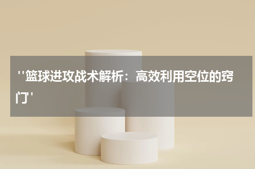  "篮球进攻战术解析：高效利用空位的窍门"