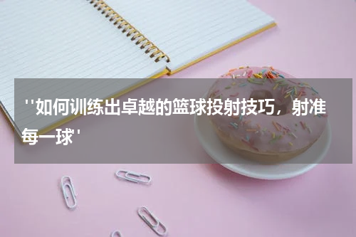  "如何训练出卓越的篮球投射技巧，射准每一球"