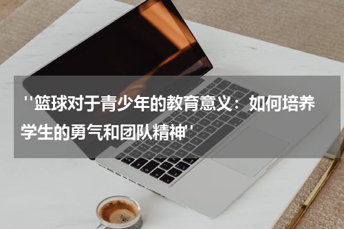  "篮球对于青少年的教育意义：如何培养学生的勇气和团队精神"